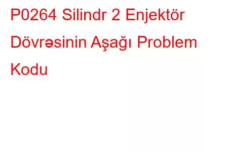 P0264 Silindr 2 Enjektör Dövrəsinin Aşağı Problem Kodu