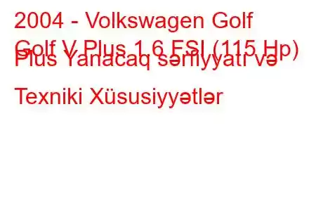 2004 - Volkswagen Golf
Golf V Plus 1.6 FSI (115 Hp) Plus Yanacaq sərfiyyatı və Texniki Xüsusiyyətlər