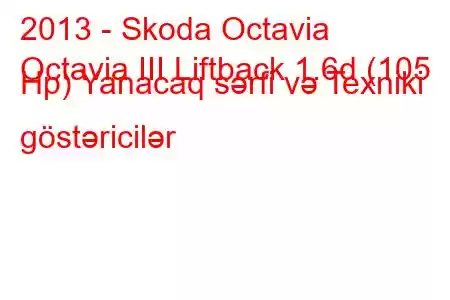 2013 - Skoda Octavia
Octavia III Liftback 1.6d (105 Hp) Yanacaq sərfi və Texniki göstəricilər