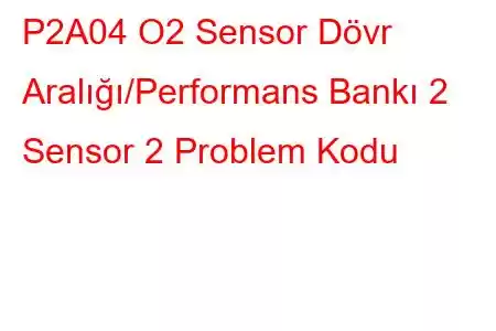 P2A04 O2 Sensor Dövr Aralığı/Performans Bankı 2 Sensor 2 Problem Kodu