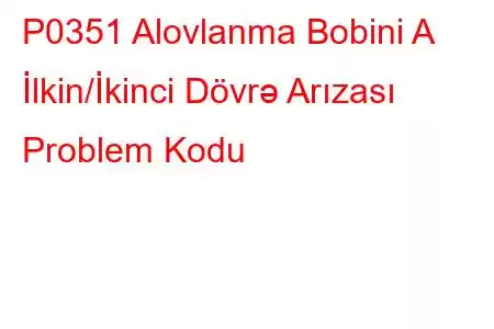 P0351 Alovlanma Bobini A İlkin/İkinci Dövrə Arızası Problem Kodu