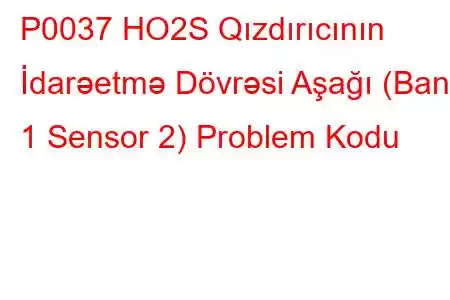 P0037 HO2S Qızdırıcının İdarəetmə Dövrəsi Aşağı (Bank 1 Sensor 2) Problem Kodu