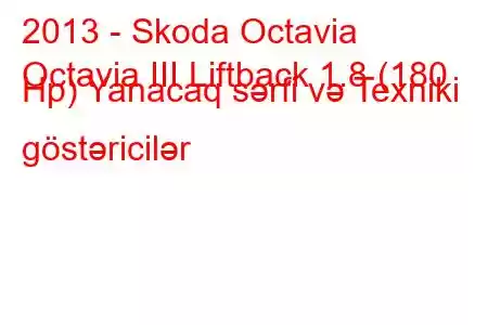 2013 - Skoda Octavia
Octavia III Liftback 1.8 (180 Hp) Yanacaq sərfi və Texniki göstəricilər