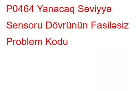 P0464 Yanacaq Səviyyə Sensoru Dövrünün Fasiləsiz Problem Kodu