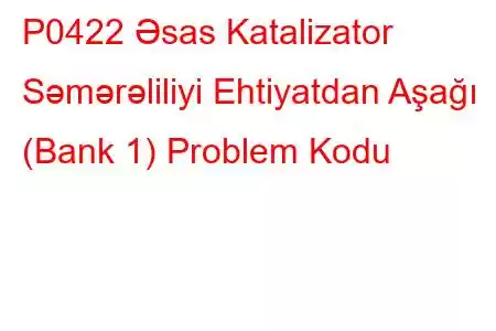 P0422 Əsas Katalizator Səmərəliliyi Ehtiyatdan Aşağı (Bank 1) Problem Kodu