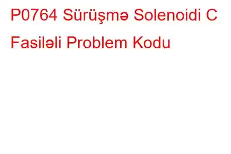 P0764 Sürüşmə Solenoidi C Fasiləli Problem Kodu