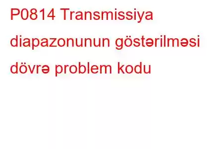 P0814 Transmissiya diapazonunun göstərilməsi dövrə problem kodu