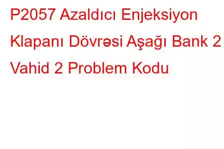 P2057 Azaldıcı Enjeksiyon Klapanı Dövrəsi Aşağı Bank 2 Vahid 2 Problem Kodu