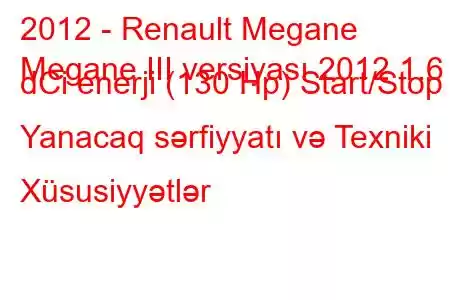 2012 - Renault Megane
Megane III versiyası 2012 1.6 dCi enerji (130 Hp) Start/Stop Yanacaq sərfiyyatı və Texniki Xüsusiyyətlər