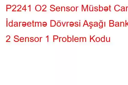 P2241 O2 Sensor Müsbət Cari İdarəetmə Dövrəsi Aşağı Bank 2 Sensor 1 Problem Kodu