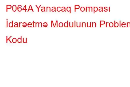 P064A Yanacaq Pompası İdarəetmə Modulunun Problem Kodu