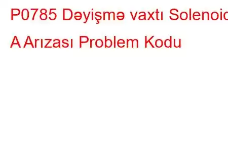 P0785 Dəyişmə vaxtı Solenoidi A Arızası Problem Kodu