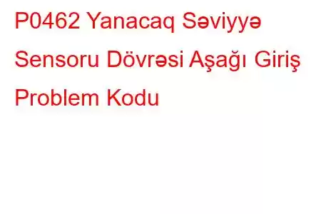 P0462 Yanacaq Səviyyə Sensoru Dövrəsi Aşağı Giriş Problem Kodu