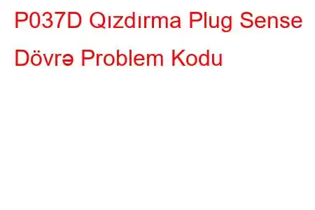 P037D Qızdırma Plug Sense Dövrə Problem Kodu