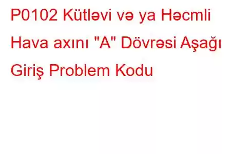 P0102 Kütləvi və ya Həcmli Hava axını 