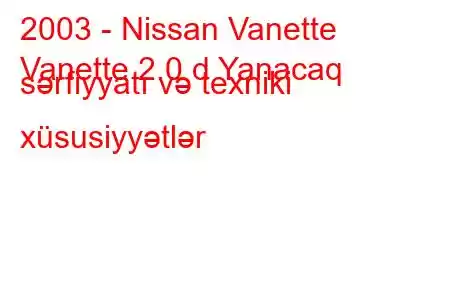 2003 - Nissan Vanette
Vanette 2.0 d Yanacaq sərfiyyatı və texniki xüsusiyyətlər