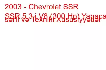 2003 - Chevrolet SSR
SSR 5.3 i V8 (300 Hp) Yanacaq sərfi və Texniki Xüsusiyyətlər