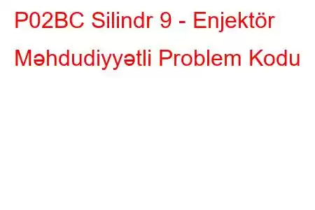 P02BC Silindr 9 - Enjektör Məhdudiyyətli Problem Kodu