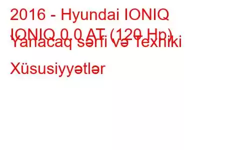 2016 - Hyundai IONIQ
IONIQ 0.0 AT (120 Hp) Yanacaq sərfi və Texniki Xüsusiyyətlər