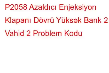 P2058 Azaldıcı Enjeksiyon Klapanı Dövrü Yüksək Bank 2 Vahid 2 Problem Kodu