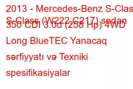 2013 - Mercedes-Benz S-Class
S-Class (W222,C217) sedan 350 CDI 3.0d (258 Hp) 4WD Long BlueTEC Yanacaq sərfiyyatı və Texniki spesifikasiyalar