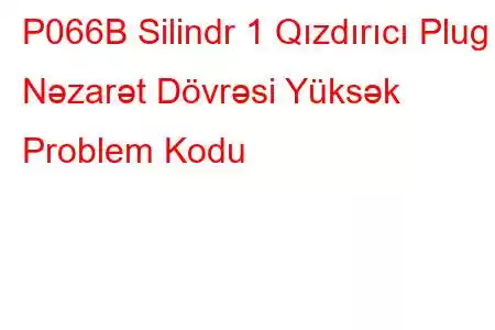 P066B Silindr 1 Qızdırıcı Plug Nəzarət Dövrəsi Yüksək Problem Kodu