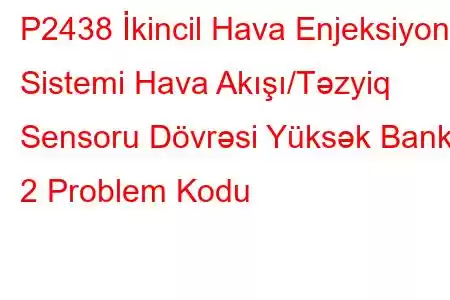 P2438 İkincil Hava Enjeksiyon Sistemi Hava Akışı/Təzyiq Sensoru Dövrəsi Yüksək Bank 2 Problem Kodu