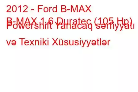 2012 - Ford B-MAX
B-MAX 1.6 Duratec (105 Hp) Powershift Yanacaq sərfiyyatı və Texniki Xüsusiyyətlər