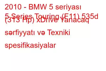 2010 - BMW 5 seriyası
5 Series Touring (F11) 535d (313 Hp) xDrive Yanacaq sərfiyyatı və Texniki spesifikasiyalar