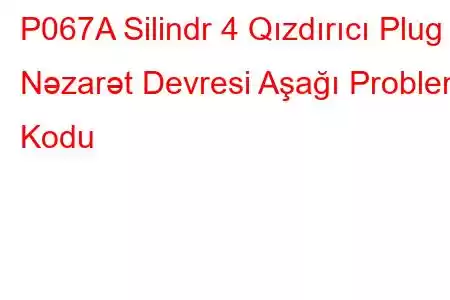 P067A Silindr 4 Qızdırıcı Plug Nəzarət Devresi Aşağı Problem Kodu