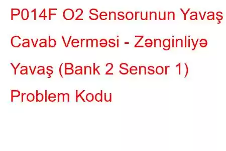 P014F O2 Sensorunun Yavaş Cavab Verməsi - Zənginliyə Yavaş (Bank 2 Sensor 1) Problem Kodu