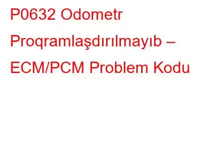 P0632 Odometr Proqramlaşdırılmayıb – ECM/PCM Problem Kodu