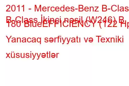 2011 - Mercedes-Benz B-Class
B-Class İkinci nəsil (W246) B 180 BlueEFFICIENCY (122 Hp) Yanacaq sərfiyyatı və Texniki xüsusiyyətlər