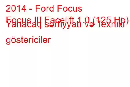 2014 - Ford Focus
Focus III Facelift 1.0 (125 Hp) Yanacaq sərfiyyatı və Texniki göstəricilər