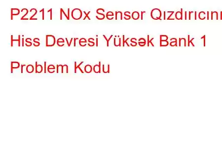 P2211 NOx Sensor Qızdırıcının Hiss Devresi Yüksək Bank 1 Problem Kodu