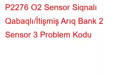 P2276 O2 Sensor Siqnalı Qabaqlı/İtişmiş Arıq Bank 2 Sensor 3 Problem Kodu