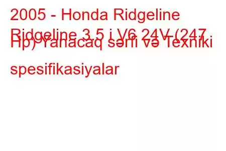 2005 - Honda Ridgeline
Ridgeline 3.5 i V6 24V (247 Hp) Yanacaq sərfi və Texniki spesifikasiyalar