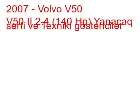 2007 - Volvo V50
V50 II 2.4 (140 Hp) Yanacaq sərfi və Texniki göstəricilər