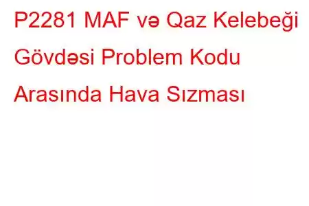 P2281 MAF və Qaz Kelebeği Gövdəsi Problem Kodu Arasında Hava Sızması