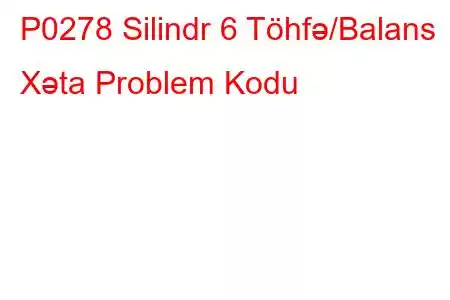 P0278 Silindr 6 Töhfə/Balans Xəta Problem Kodu