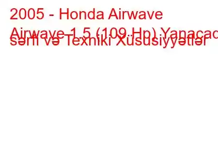 2005 - Honda Airwave
Airwave 1.5 (109 Hp) Yanacaq sərfi və Texniki Xüsusiyyətlər