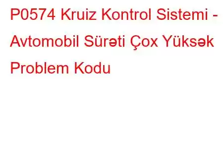 P0574 Kruiz Kontrol Sistemi - Avtomobil Sürəti Çox Yüksək Problem Kodu