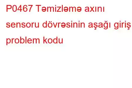 P0467 Təmizləmə axını sensoru dövrəsinin aşağı giriş problem kodu