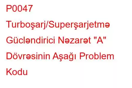 P0047 Turboşarj/Superşarjetmə Gücləndirici Nəzarət 