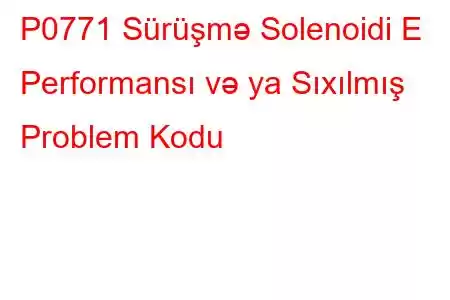 P0771 Sürüşmə Solenoidi E Performansı və ya Sıxılmış Problem Kodu