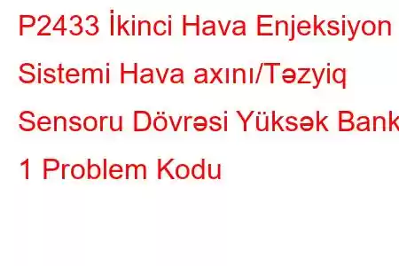 P2433 İkinci Hava Enjeksiyon Sistemi Hava axını/Təzyiq Sensoru Dövrəsi Yüksək Bank 1 Problem Kodu