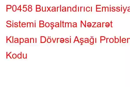 P0458 Buxarlandırıcı Emissiya Sistemi Boşaltma Nəzarət Klapanı Dövrəsi Aşağı Problem Kodu