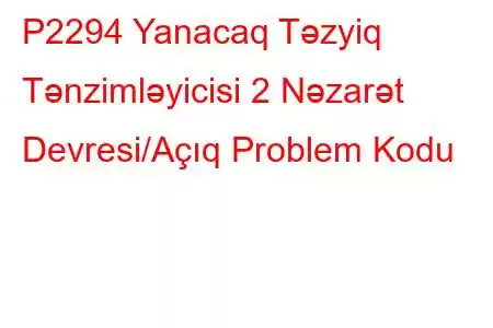 P2294 Yanacaq Təzyiq Tənzimləyicisi 2 Nəzarət Devresi/Açıq Problem Kodu