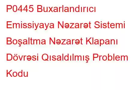 P0445 Buxarlandırıcı Emissiyaya Nəzarət Sistemi Boşaltma Nəzarət Klapanı Dövrəsi Qısaldılmış Problem Kodu