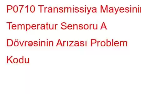 P0710 Transmissiya Mayesinin Temperatur Sensoru A Dövrəsinin Arızası Problem Kodu